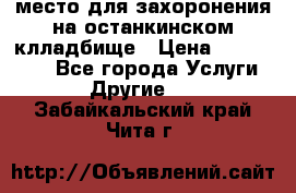 место для захоронения на останкинском клладбище › Цена ­ 1 000 000 - Все города Услуги » Другие   . Забайкальский край,Чита г.